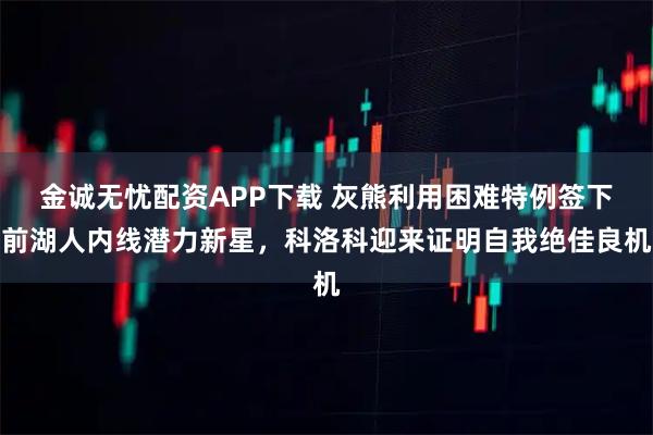 金诚无忧配资APP下载 灰熊利用困难特例签下前湖人内线潜力新星，科洛科迎来证明自我绝佳良机