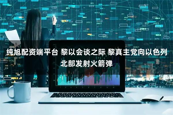 纯旭配资端平台 黎以会谈之际 黎真主党向以色列北部发射火箭弹