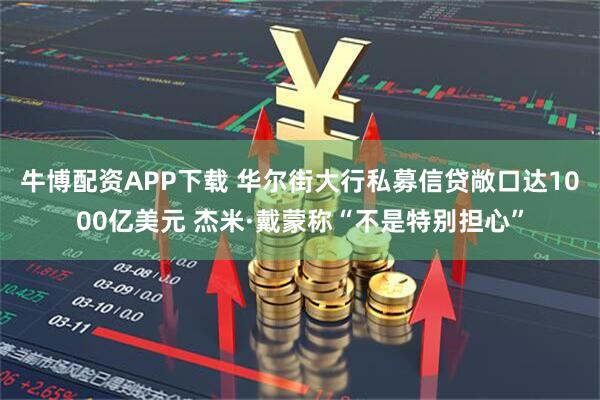 牛博配资APP下载 华尔街大行私募信贷敞口达1000亿美元 杰米·戴蒙称“不是特别担心”
