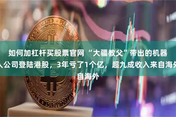 如何加杠杆买股票官网 “大疆教父”带出的机器人公司登陆港股，3年亏了1个亿，超九成收入来自海外