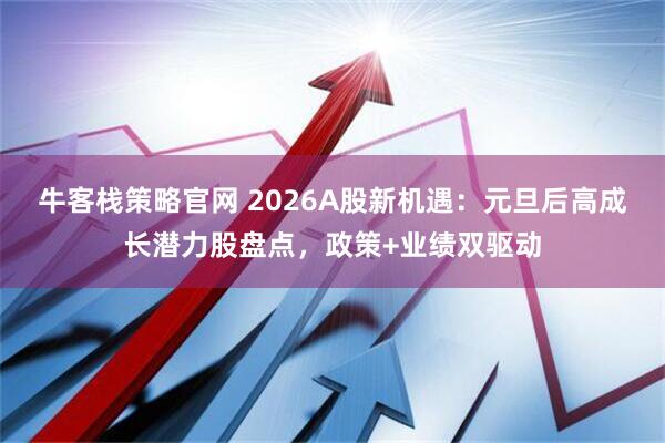 牛客栈策略官网 2026A股新机遇：元旦后高成长潜力股盘点，政策+业绩双驱动