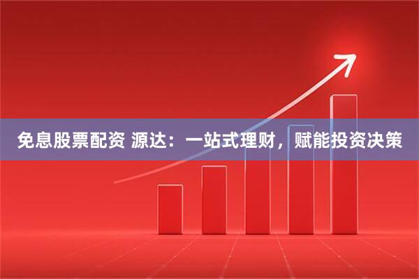 免息股票配资 源达：一站式理财，赋能投资决策