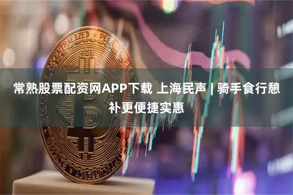 常熟股票配资网APP下载 上海民声 | 骑手食行憩补更便捷实惠