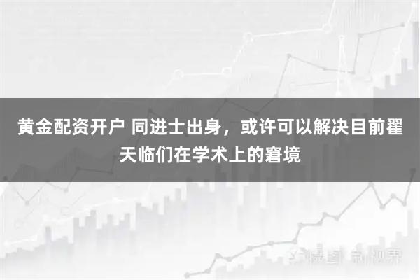 黄金配资开户 同进士出身，或许可以解决目前翟天临们在学术上的窘境