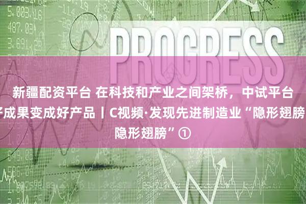新疆配资平台 在科技和产业之间架桥，中试平台让好成果变成好产品丨C视频·发现先进制造业“隐形翅膀”①