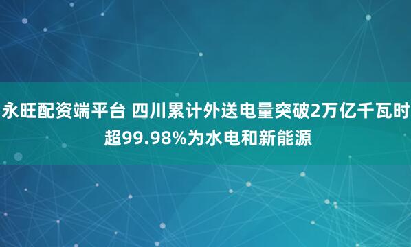 永旺配资端平台 四川累计外送电量突破2万亿千瓦时 超99.98%为水电和新能源