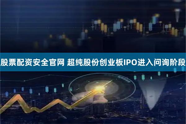 股票配资安全官网 超纯股份创业板IPO进入问询阶段