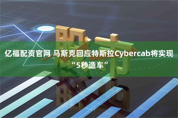亿福配资官网 马斯克回应特斯拉Cybercab将实现“5秒造车”