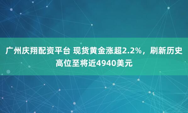 广州庆翔配资平台 现货黄金涨超2.2%，刷新历史高位至将近4940美元