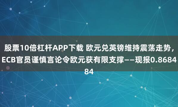 股票10倍杠杆APP下载 欧元兑英镑维持震荡走势，ECB官员谨慎言论令欧元获有限支撑——现报0.8684