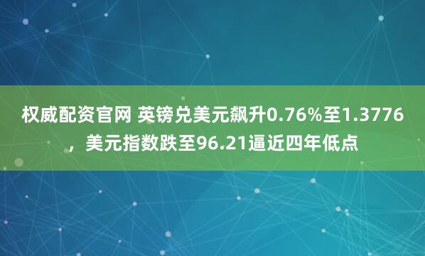 权威配资官网 英镑兑美元飙升0.76%至1.3776，美元指数跌至96.21逼近四年低点