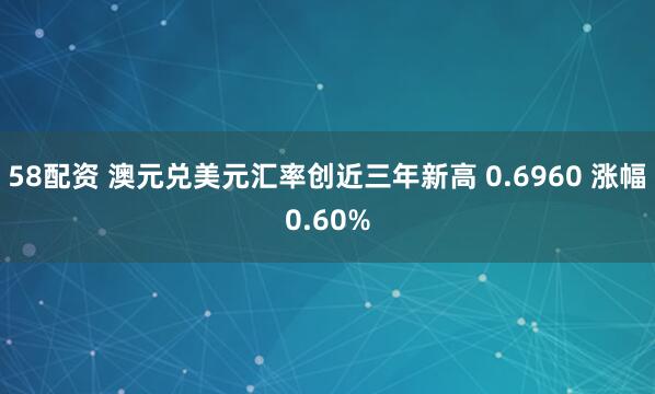 58配资 澳元兑美元汇率创近三年新高 0.6960 涨幅0.60%