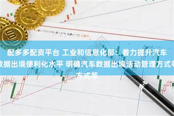配多多配资平台 工业和信息化部：着力提升汽车数据出境便利化水平 明确汽车数据出境活动管理方式等