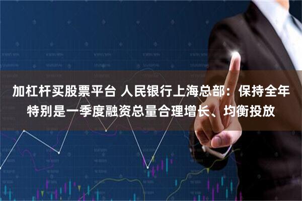 加杠杆买股票平台 人民银行上海总部：保持全年特别是一季度融资总量合理增长、均衡投放