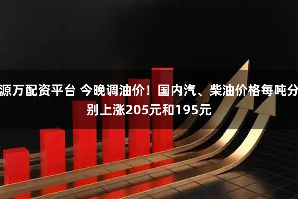 源万配资平台 今晚调油价！国内汽、柴油价格每吨分别上涨205元和195元
