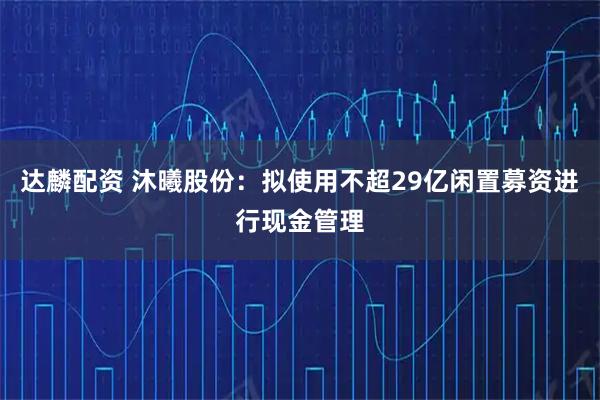 达麟配资 沐曦股份：拟使用不超29亿闲置募资进行现金管理
