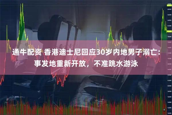 通牛配资 香港迪士尼回应30岁内地男子溺亡：事发地重新开放，不准跳水游泳