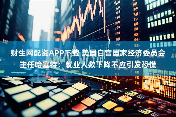 财生网配资APP下载 美国白宫国家经济委员会主任哈塞特：就业人数下降不应引发恐慌