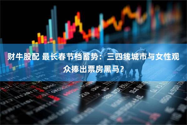 财牛股配 最长春节档蓄势：三四线城市与女性观众捧出票房黑马？