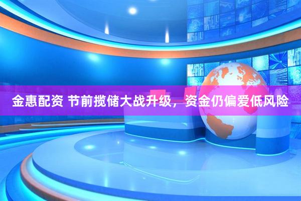 金惠配资 节前揽储大战升级，资金仍偏爱低风险
