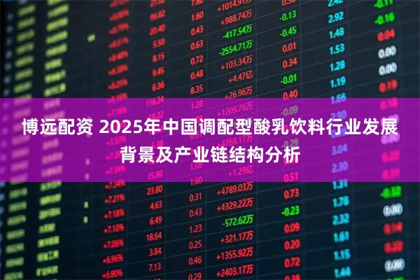 博远配资 2025年中国调配型酸乳饮料行业发展背景及产业链结构分析