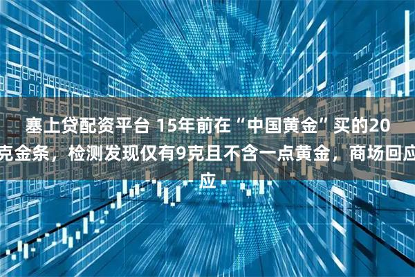 塞上贷配资平台 15年前在“中国黄金”买的20克金条，检测发现仅有9克且不含一点黄金，商场回应