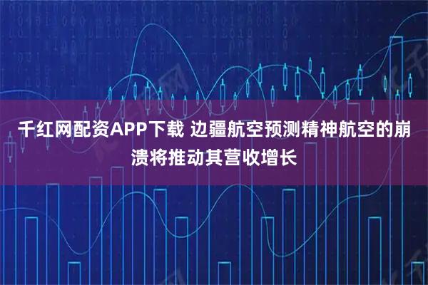千红网配资APP下载 边疆航空预测精神航空的崩溃将推动其营收增长