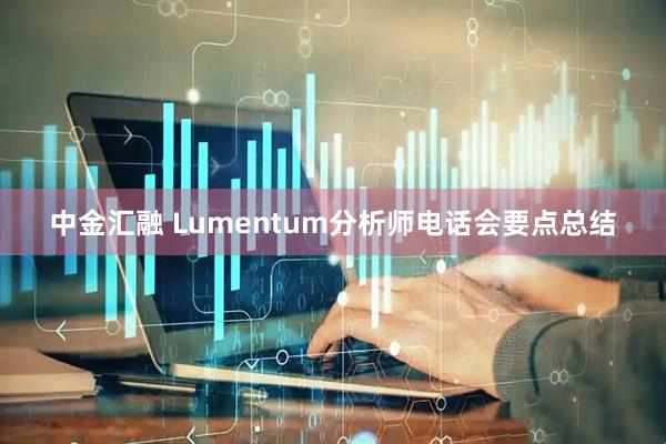 中金汇融 Lumentum分析师电话会要点总结