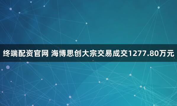 终端配资官网 海博思创大宗交易成交1277.80万元