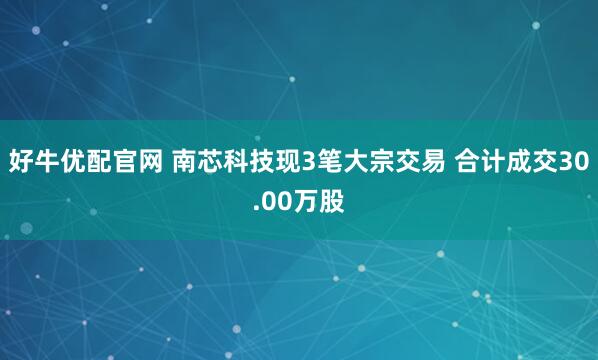 好牛优配官网 南芯科技现3笔大宗交易 合计成交30.00万股