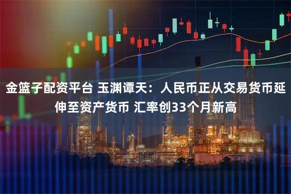 金篮子配资平台 玉渊谭天：人民币正从交易货币延伸至资产货币 汇率创33个月新高