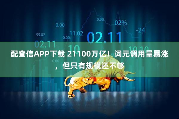 配查信APP下载 21100万亿！词元调用量暴涨，但只有规模还不够